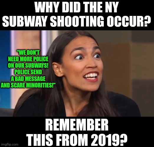 Looking to liberal NY Democrats for personal safety is actual as safe as asking a Sonderkommando which line to join | WHY DID THE NY SUBWAY SHOOTING OCCUR? "WE DON'T NEED MORE POLICE ON OUR SUBWAYS! POLICE SEND A BAD MESSAGE AND SCARE MINORITIES!"; REMEMBER THIS FROM 2019? | image tagged in crazy aoc,liberal logic,police,democrats,nyc,biased media | made w/ Imgflip meme maker