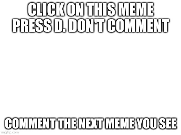 e | CLICK ON THIS MEME
PRESS D. DON'T COMMENT; COMMENT THE NEXT MEME YOU SEE | image tagged in blank white template | made w/ Imgflip meme maker