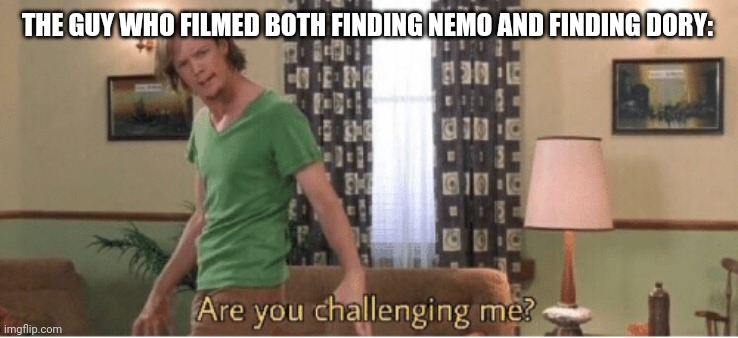 are you challenging me | THE GUY WHO FILMED BOTH FINDING NEMO AND FINDING DORY: | image tagged in are you challenging me | made w/ Imgflip meme maker