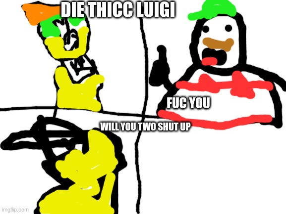 Blank White Template | DIE THICC LUIGI; FUC YOU; WILL YOU TWO SHUT UP | image tagged in blank white template | made w/ Imgflip meme maker