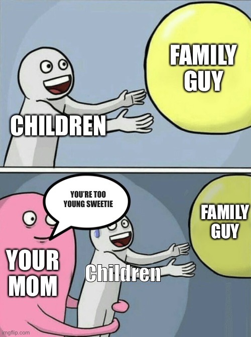 Definitely truth post. | FAMILY GUY; CHILDREN; YOU’RE TOO YOUNG SWEETIE; FAMILY GUY; YOUR MOM; Children | image tagged in memes,running away balloon | made w/ Imgflip meme maker