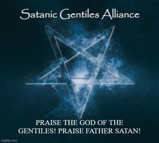 DARK PAGANS UNITED |  Satanic Gentiles Alliance; PRAISE THE GOD OF THE GENTILES! PRAISE FATHER SATAN! | image tagged in satan,satanic,gentiles,pagans,witches,heathens | made w/ Imgflip meme maker