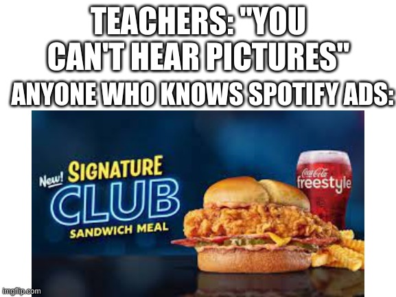 Bacon Cheese Bacon Cheese Bacon Cheese | TEACHERS: "YOU CAN'T HEAR PICTURES"; ANYONE WHO KNOWS SPOTIFY ADS: | image tagged in zaxby's,you cant hear pictures | made w/ Imgflip meme maker