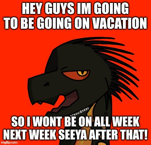HEY GUYS IM GOING TO BE GOING ON VACATION; SO I WONT BE ON ALL WEEK NEXT WEEK SEEYA AFTER THAT! | made w/ Imgflip meme maker