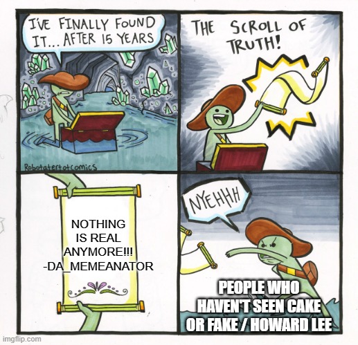 I've been watching alot of it and this is how I feel | NOTHING IS REAL ANYMORE!!! -DA_MEMEANATOR; PEOPLE WHO HAVEN'T SEEN CAKE OR FAKE / HOWARD LEE | image tagged in memes,the scroll of truth,cake or fake,howard lee,bloop | made w/ Imgflip meme maker