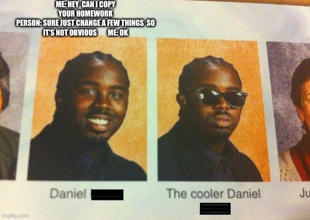 coool | ME: HEY  CAN I COPY YOUR HOMEWORK
PERSON: SURE JUST CHANGE A FEW THINGS  SO IT'S NOT OBVIOUS        ME: OK | image tagged in the cooler daniel | made w/ Imgflip meme maker