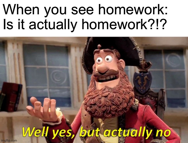 Well Yes, But Actually No Meme | When you see homework:
Is it actually homework?!? | image tagged in memes,well yes but actually no | made w/ Imgflip meme maker