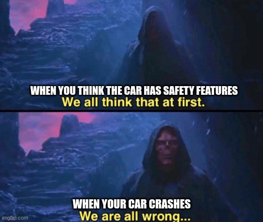 We Are All Wrong | WHEN YOU THINK THE CAR HAS SAFETY FEATURES; WHEN YOUR CAR CRASHES | image tagged in we are all wrong | made w/ Imgflip meme maker