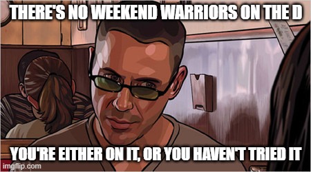 You're either on it, or you haven't tried it. | THERE'S NO WEEKEND WARRIORS ON THE D; YOU'RE EITHER ON IT, OR YOU HAVEN'T TRIED IT | image tagged in movie quotes | made w/ Imgflip meme maker