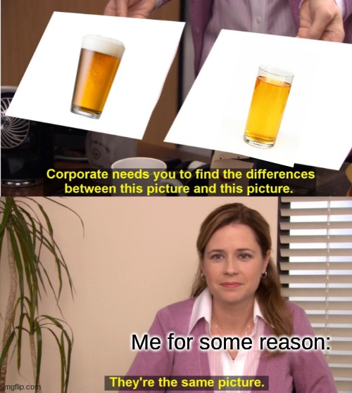 You can't say you haven't done this. |  Me for some reason: | image tagged in memes,they're the same picture,apple juice,bud light,childhood drinks | made w/ Imgflip meme maker