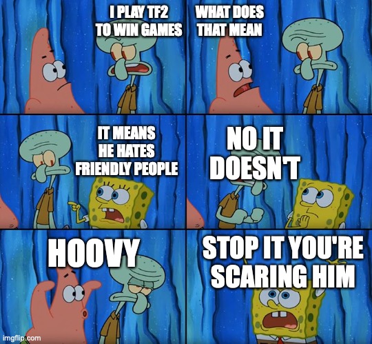 Stop it, Patrick! You're Scaring Him! | I PLAY TF2 TO WIN GAMES; WHAT DOES THAT MEAN; IT MEANS HE HATES FRIENDLY PEOPLE; NO IT DOESN'T; HOOVY; STOP IT YOU'RE SCARING HIM | image tagged in stop it patrick you're scaring him | made w/ Imgflip meme maker