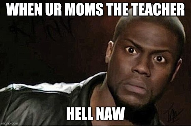 When ur moms the teacher | WHEN UR MOMS THE TEACHER; HELL NAW | image tagged in memes,kevin hart | made w/ Imgflip meme maker