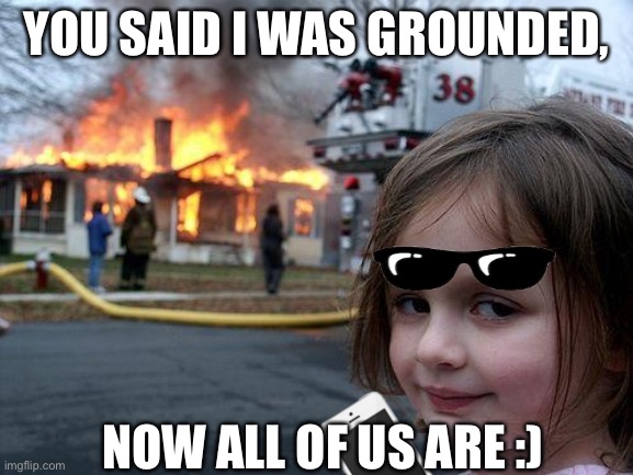 Haha, cookie meme vs grounded meme | YOU SAID I WAS GROUNDED, NOW ALL OF US ARE :) | image tagged in memes,disaster girl | made w/ Imgflip meme maker
