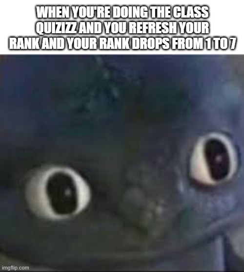 ._. | WHEN YOU'RE DOING THE CLASS QUIZIZZ AND YOU REFRESH YOUR RANK AND YOUR RANK DROPS FROM 1 TO 7 | image tagged in toothless _ face,memes,school | made w/ Imgflip meme maker