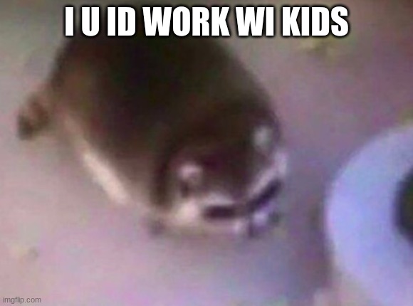 I U ID WORK WI KIDS | made w/ Imgflip meme maker