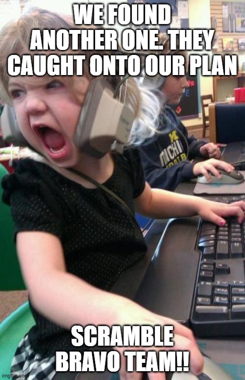 Angry Gamer Girl | WE FOUND ANOTHER ONE. THEY CAUGHT ONTO OUR PLAN SCRAMBLE BRAVO TEAM!! | image tagged in angry gamer girl | made w/ Imgflip meme maker