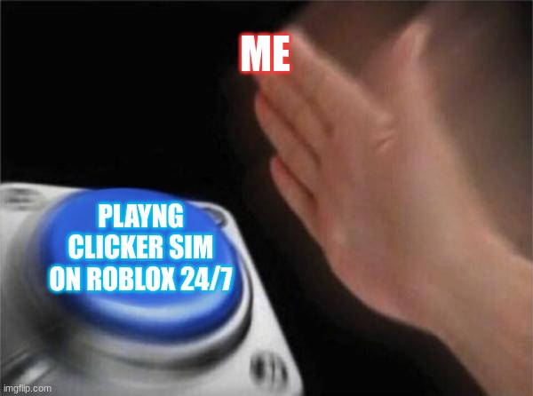 Blank Nut Button Meme | ME; PLAYNG CLICKER SIM ON ROBLOX 24/7 | image tagged in memes,blank nut button | made w/ Imgflip meme maker