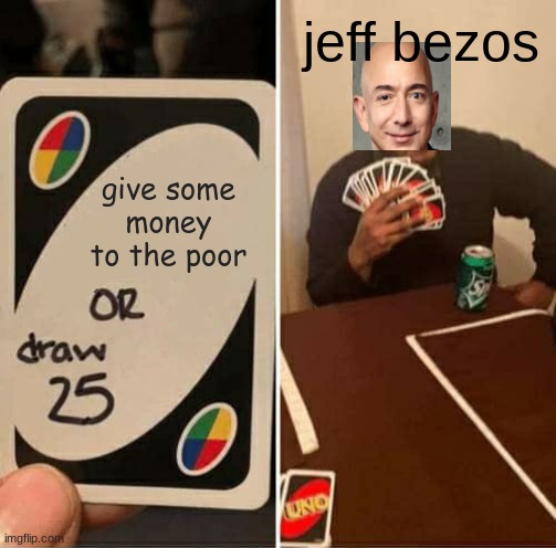 UNO Draw 25 Cards | jeff bezos; give some money to the poor | image tagged in memes,uno draw 25 cards | made w/ Imgflip meme maker