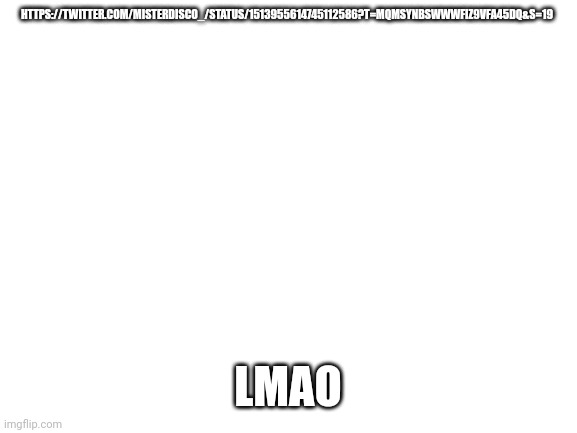 Blank White Template | HTTPS://TWITTER.COM/MISTERDISCO_/STATUS/1513955614745112586?T=MQMSYNBSWWWFIZ9VFA45DQ&S=19; LMAO | image tagged in blank white template | made w/ Imgflip meme maker