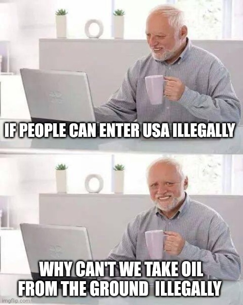 Law? what law? | IF PEOPLE CAN ENTER USA ILLEGALLY; WHY CAN'T WE TAKE OIL FROM THE GROUND  ILLEGALLY | image tagged in memes,hide the pain harold | made w/ Imgflip meme maker