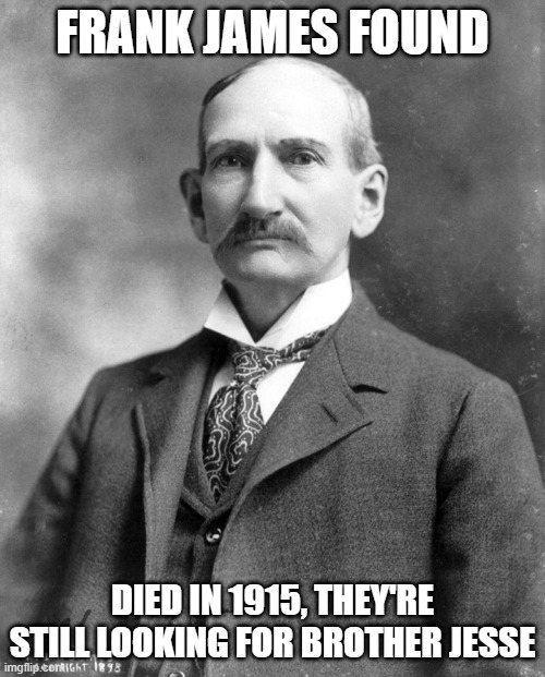 Frank James caught | FRANK JAMES FOUND; DIED IN 1915, THEY'RE STILL LOOKING FOR BROTHER JESSE | image tagged in memes | made w/ Imgflip meme maker