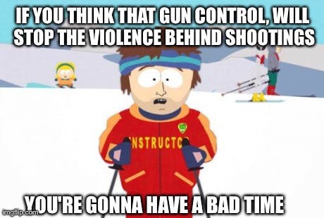 Super Cool Ski Instructor | IF YOU THINK THAT GUN CONTROL, WILL STOP THE VIOLENCE BEHIND SHOOTINGS YOU'RE GONNA HAVE A BAD TIME | image tagged in memes,super cool ski instructor | made w/ Imgflip meme maker