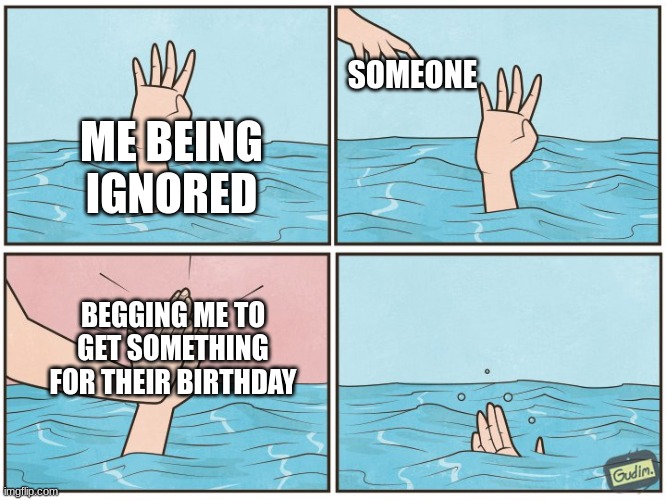 High five drown | SOMEONE; ME BEING IGNORED; BEGGING ME TO GET SOMETHING FOR THEIR BIRTHDAY | image tagged in high five drown | made w/ Imgflip meme maker