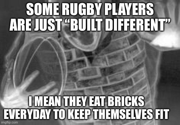 No cap | SOME RUGBY PLAYERS ARE JUST “BUILT DIFFERENT”; I MEAN THEY EAT BRICKS EVERYDAY TO KEEP THEMSELVES FIT | image tagged in inside rugby players | made w/ Imgflip meme maker