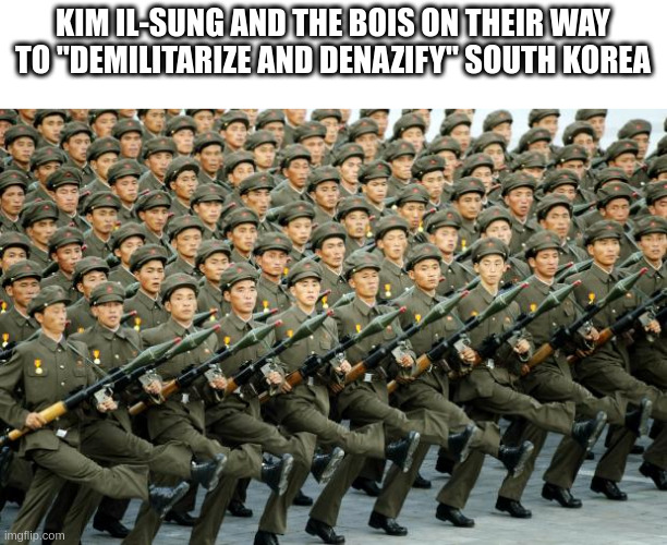 North Korean Military March | KIM IL-SUNG AND THE BOIS ON THEIR WAY TO "DEMILITARIZE AND DENAZIFY" SOUTH KOREA | image tagged in demilitarization,and,denazification,of,ukraine | made w/ Imgflip meme maker