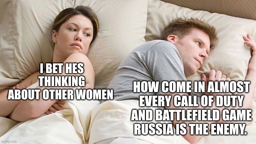 couple in bed | I BET HES THINKING ABOUT OTHER WOMEN; HOW COME IN ALMOST EVERY CALL OF DUTY AND BATTLEFIELD GAME RUSSIA IS THE ENEMY. | image tagged in couple in bed | made w/ Imgflip meme maker