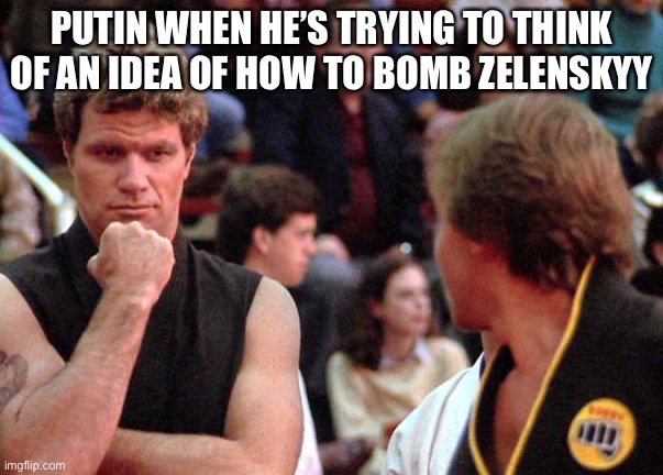 Don’t get offended | PUTIN WHEN HE’S TRYING TO THINK OF AN IDEA OF HOW TO BOMB ZELENSKYY | image tagged in sensei kreese cobra kai | made w/ Imgflip meme maker