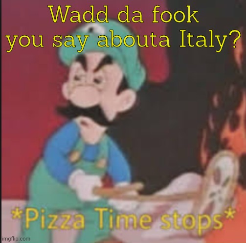 Pizza Time Stops | Wadd da fook you say abouta Italy? | image tagged in pizza time stops | made w/ Imgflip meme maker