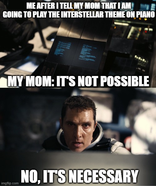 i did it bois | ME AFTER I TELL MY MOM THAT I AM GOING TO PLAY THE INTERSTELLAR THEME ON PIANO; MY MOM: IT'S NOT POSSIBLE; NO, IT'S NECESSARY | image tagged in no it's necessary | made w/ Imgflip meme maker