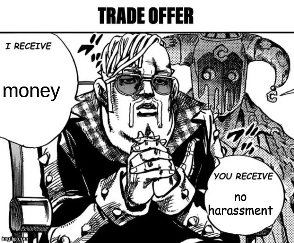 joke | money; no harassment | image tagged in trade offer jojolion version,memes,idk,jojo's bizarre adventure,oh wow are you actually reading these tags,stop reading the tags | made w/ Imgflip meme maker