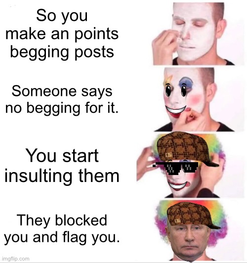 This just happened to me. | So you make an points begging posts; Someone says no begging for it. You start insulting them; They blocked you and flag you. | image tagged in memes,clown applying makeup | made w/ Imgflip meme maker