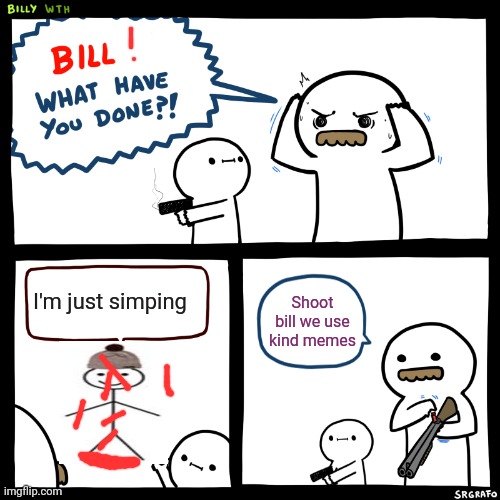 Billy, What Have You Done | I'm just simping Shoot bill we use kind memes | image tagged in billy what have you done | made w/ Imgflip meme maker