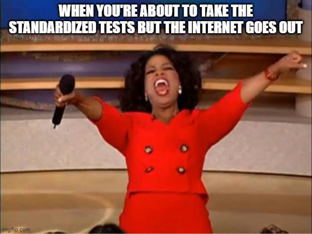 has this ever happened to you | WHEN YOU'RE ABOUT TO TAKE THE STANDARDIZED TESTS BUT THE INTERNET GOES OUT | image tagged in memes,oprah you get a | made w/ Imgflip meme maker