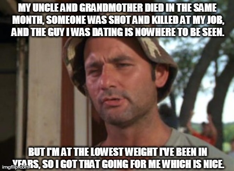 So I Got That Goin For Me Which Is Nice Meme | MY UNCLE AND GRANDMOTHER DIED IN THE SAME MONTH, SOMEONE WAS SHOT AND KILLED AT MY JOB, AND THE GUY I WAS DATING IS NOWHERE TO BE SEEN. BUT  | image tagged in memes,so i got that goin for me which is nice,AdviceAnimals | made w/ Imgflip meme maker