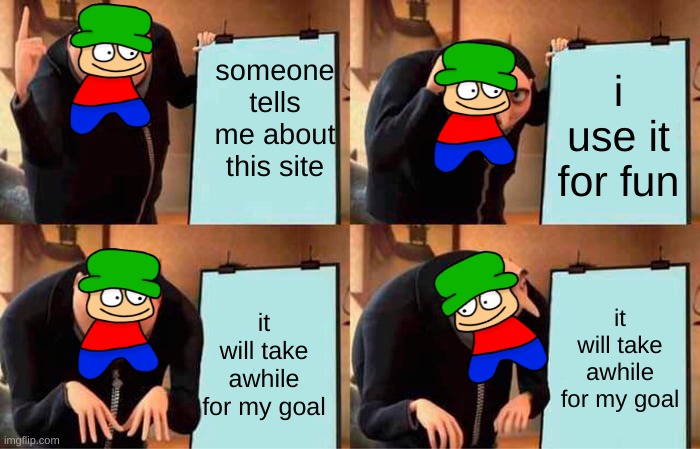 true | someone tells me about this site; i use it for fun; it will take awhile for my goal; it will take awhile for my goal | image tagged in memes,gru's plan | made w/ Imgflip meme maker