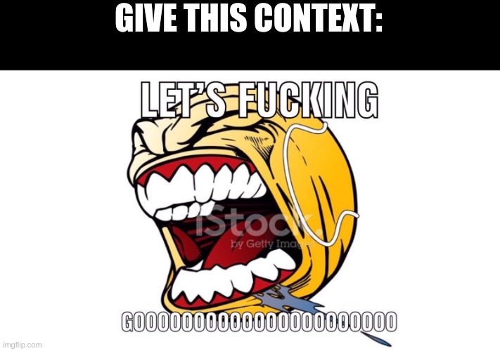 LET'S F**KING GOOOOOOOOOOOOOOOOOOO | GIVE THIS CONTEXT: | image tagged in let's f king gooooooooooooooooooo | made w/ Imgflip meme maker