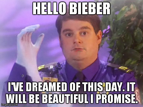 justin bieber | HELLO BIEBER I'VE DREAMED OF THIS DAY. IT WILL BE BEAUTIFUL I PROMISE. | image tagged in memes,tsa douche | made w/ Imgflip meme maker