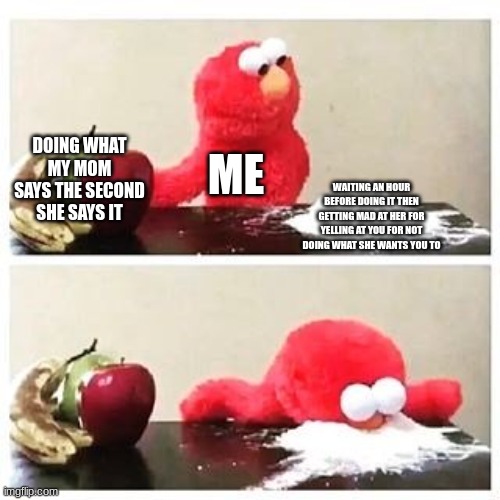 elmo cocaine | DOING WHAT MY MOM SAYS THE SECOND SHE SAYS IT; ME; WAITING AN HOUR BEFORE DOING IT THEN GETTING MAD AT HER FOR YELLING AT YOU FOR NOT DOING WHAT SHE WANTS YOU TO | image tagged in elmo cocaine | made w/ Imgflip meme maker