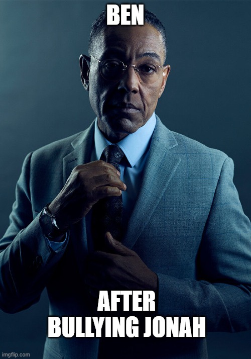 Gus Fring we are not the same | BEN; AFTER BULLYING JONAH | image tagged in gus fring we are not the same | made w/ Imgflip meme maker