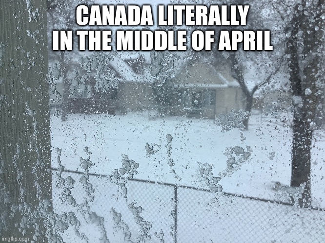 Canada's longest winter ever | CANADA LITERALLY IN THE MIDDLE OF APRIL | image tagged in meanwhile in canada | made w/ Imgflip meme maker