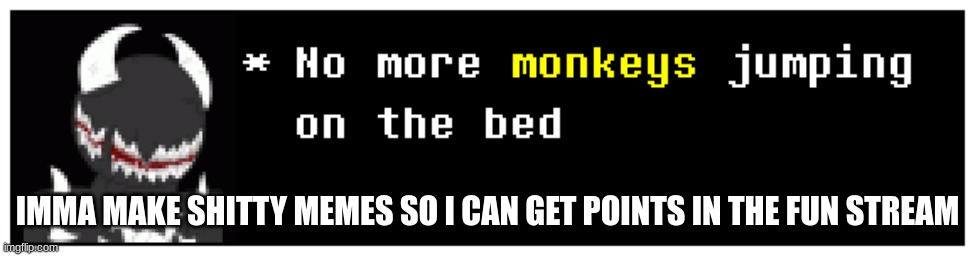 No more monkeys jumping on the bed | IMMA MAKE SHITTY MEMES SO I CAN GET POINTS IN THE FUN STREAM | image tagged in no more monkeys jumping on the bed | made w/ Imgflip meme maker