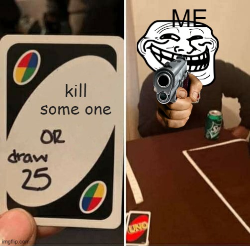 UNO Draw 25 Cards | ME; kill some one | image tagged in memes,uno draw 25 cards | made w/ Imgflip meme maker