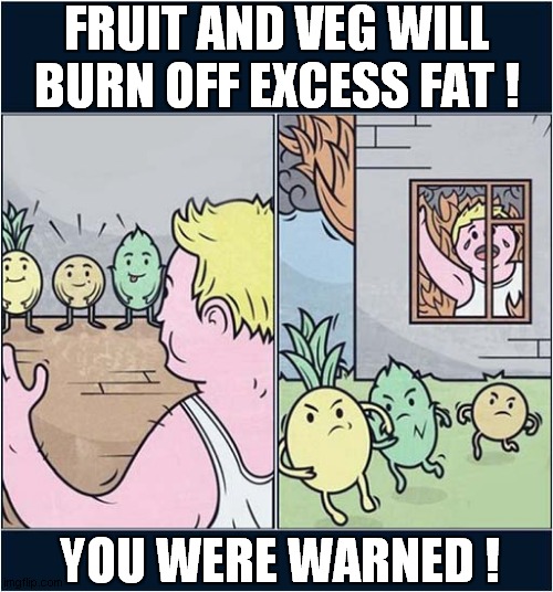Be Careful What You Eat ! | FRUIT AND VEG WILL BURN OFF EXCESS FAT ! YOU WERE WARNED ! | image tagged in fruit and veg,burning,fat,dark humour | made w/ Imgflip meme maker