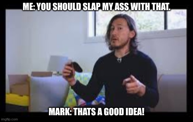 You Should Slap My Ass With That | ME: YOU SHOULD SLAP MY ASS WITH THAT. MARK: THATS A GOOD IDEA! | made w/ Imgflip meme maker