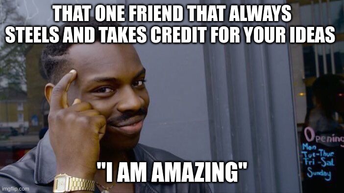 the stupidest thing ever | THAT ONE FRIEND THAT ALWAYS STEELS AND TAKES CREDIT FOR YOUR IDEAS; "I AM AMAZING" | image tagged in memes,roll safe think about it,wow,but why tho | made w/ Imgflip meme maker