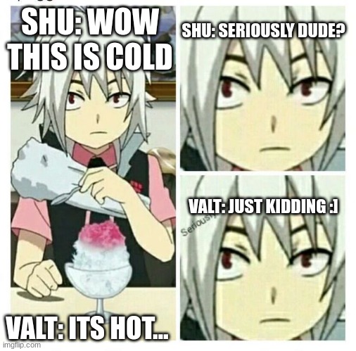 beyblade burst seriously dude | SHU: WOW THIS IS COLD; SHU: SERIOUSLY DUDE? VALT: JUST KIDDING :]; VALT: ITS HOT... | image tagged in beyblade burst seriously dude,funny memes | made w/ Imgflip meme maker
